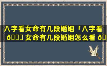 八字看女命有几段婚姻「八字看 🐘 女命有几段婚姻怎么看 🐕 」